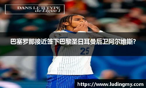 巴塞罗那接近签下巴黎圣日耳曼后卫阿尔维斯？