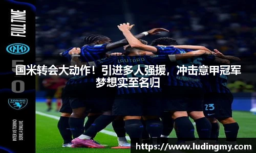 国米转会大动作！引进多人强援，冲击意甲冠军梦想实至名归