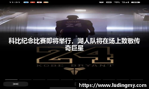 科比纪念比赛即将举行，湖人队将在场上致敬传奇巨星