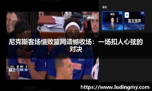 尼克斯客场惜败篮网遗憾收场：一场扣人心弦的对决
