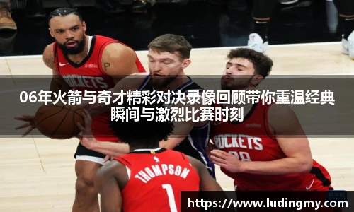 06年火箭与奇才精彩对决录像回顾带你重温经典瞬间与激烈比赛时刻