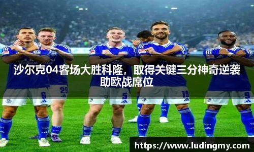 沙尔克04客场大胜科隆，取得关键三分神奇逆袭助欧战席位