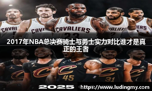 2017年NBA总决赛骑士与勇士实力对比谁才是真正的王者