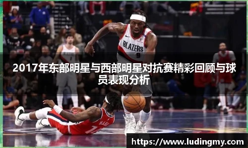 2017年东部明星与西部明星对抗赛精彩回顾与球员表现分析