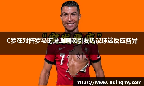 C罗在对阵罗马时遭遇嘲讽引发热议球迷反应各异