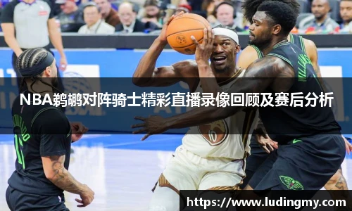 NBA鹈鹕对阵骑士精彩直播录像回顾及赛后分析