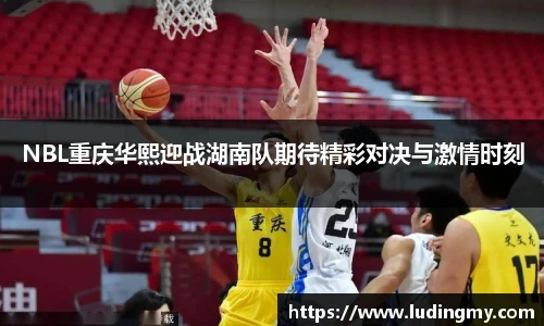 NBL重庆华熙迎战湖南队期待精彩对决与激情时刻