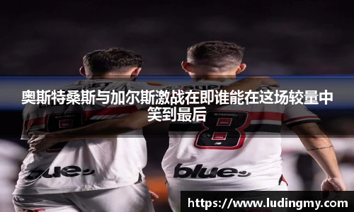 奥斯特桑斯与加尔斯激战在即谁能在这场较量中笑到最后