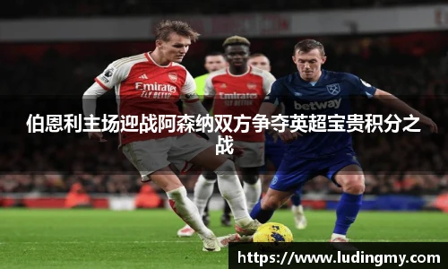 伯恩利主场迎战阿森纳双方争夺英超宝贵积分之战